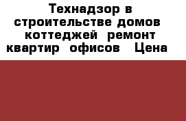 Технадзор в строительстве домов, коттеджей, ремонт квартир, офисов › Цена ­ 4 000 - Московская обл. Строительство и ремонт » Услуги   . Московская обл.